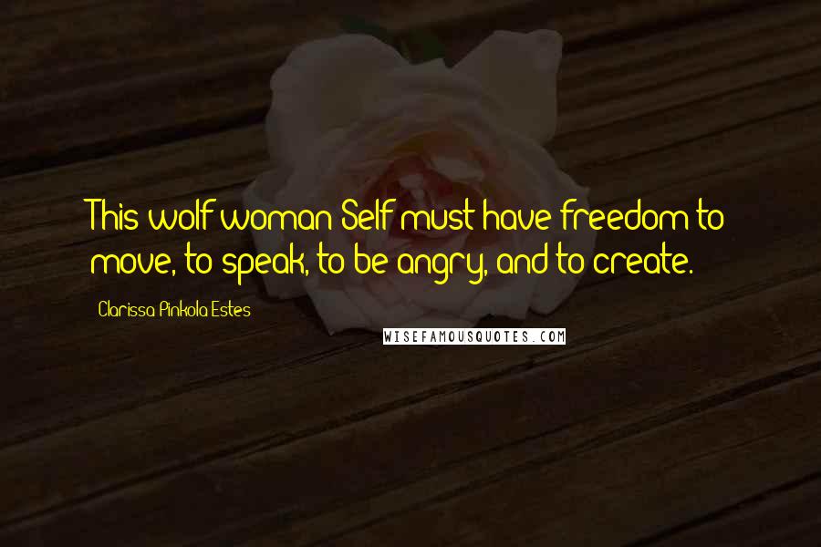 Clarissa Pinkola Estes Quotes: This wolf-woman Self must have freedom to move, to speak, to be angry, and to create.