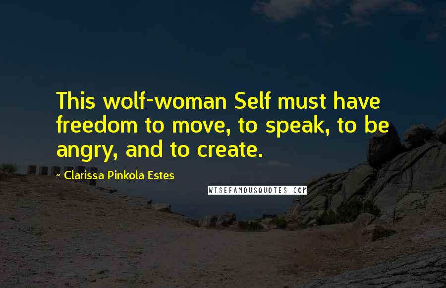 Clarissa Pinkola Estes Quotes: This wolf-woman Self must have freedom to move, to speak, to be angry, and to create.