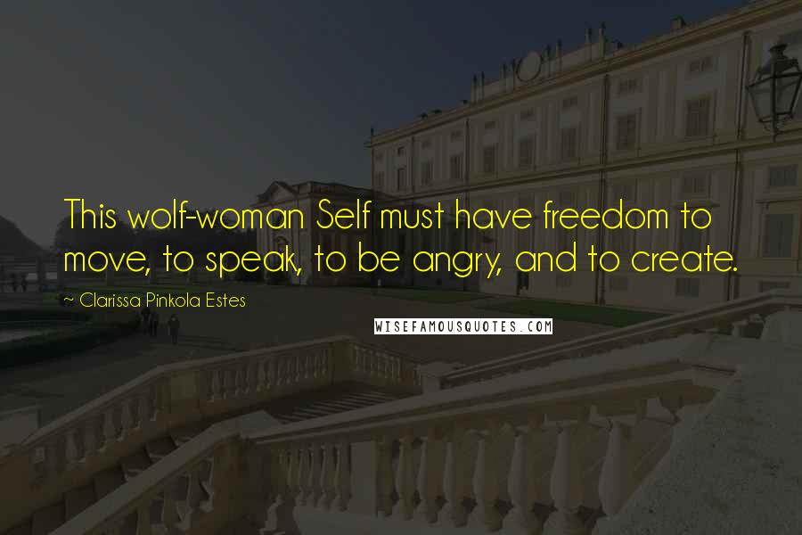 Clarissa Pinkola Estes Quotes: This wolf-woman Self must have freedom to move, to speak, to be angry, and to create.