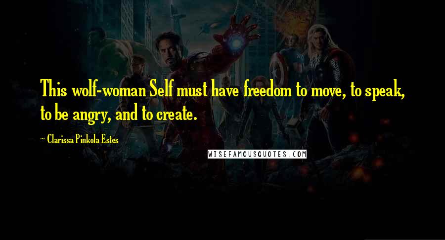 Clarissa Pinkola Estes Quotes: This wolf-woman Self must have freedom to move, to speak, to be angry, and to create.