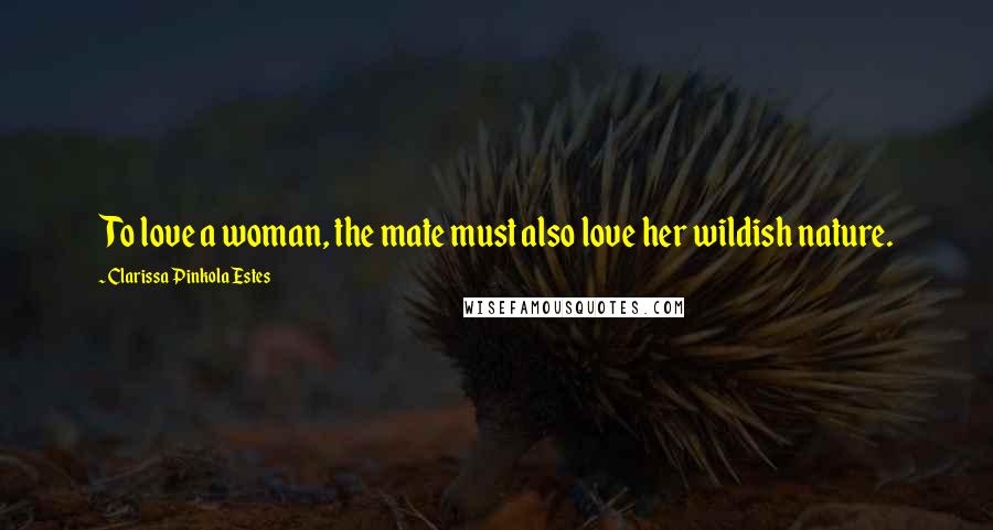 Clarissa Pinkola Estes Quotes: To love a woman, the mate must also love her wildish nature.