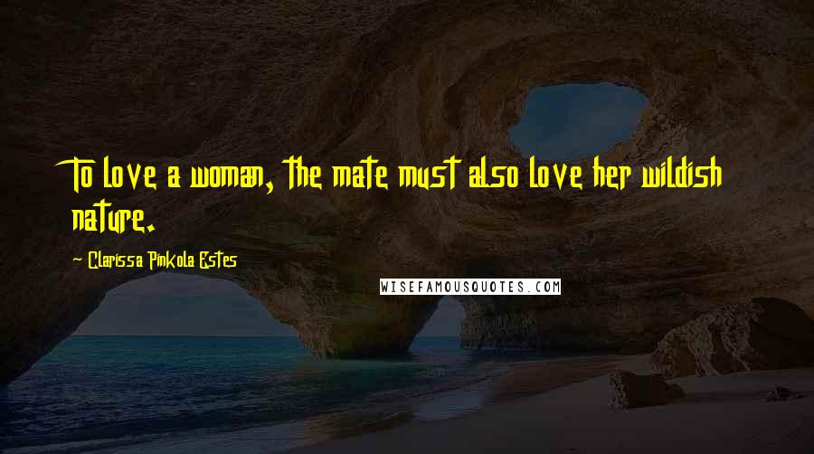 Clarissa Pinkola Estes Quotes: To love a woman, the mate must also love her wildish nature.