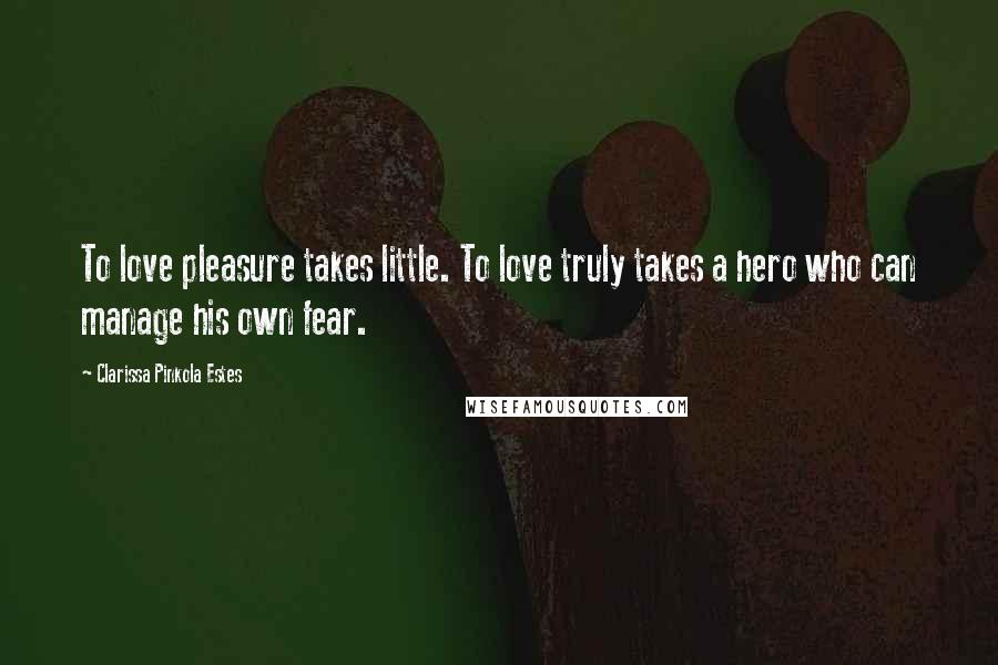 Clarissa Pinkola Estes Quotes: To love pleasure takes little. To love truly takes a hero who can manage his own fear.