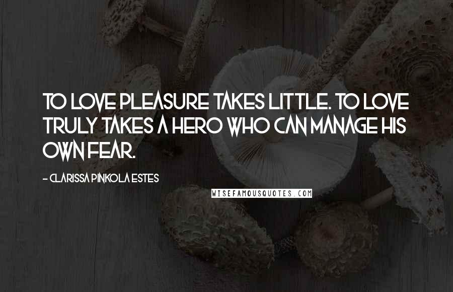 Clarissa Pinkola Estes Quotes: To love pleasure takes little. To love truly takes a hero who can manage his own fear.