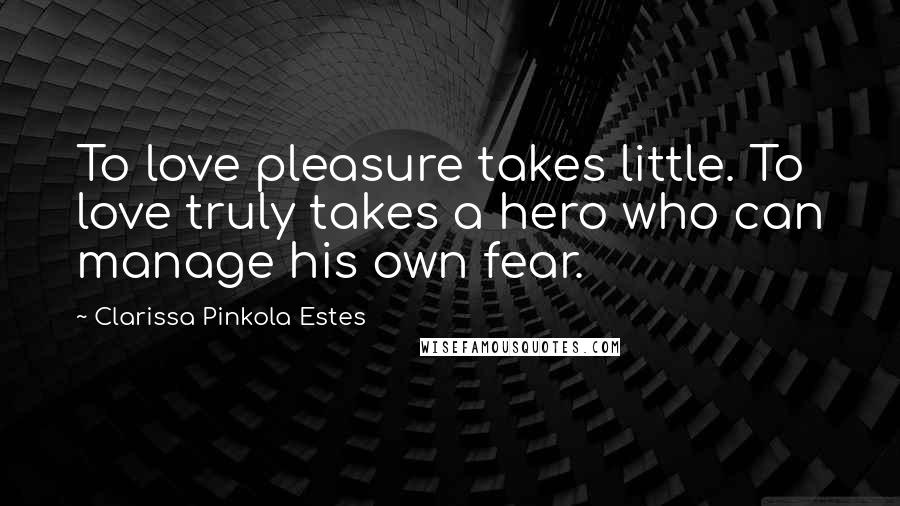 Clarissa Pinkola Estes Quotes: To love pleasure takes little. To love truly takes a hero who can manage his own fear.