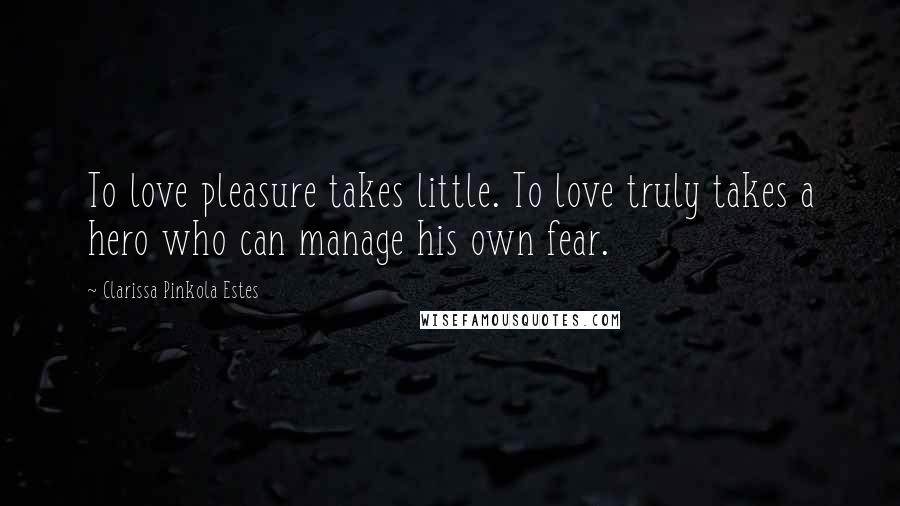 Clarissa Pinkola Estes Quotes: To love pleasure takes little. To love truly takes a hero who can manage his own fear.