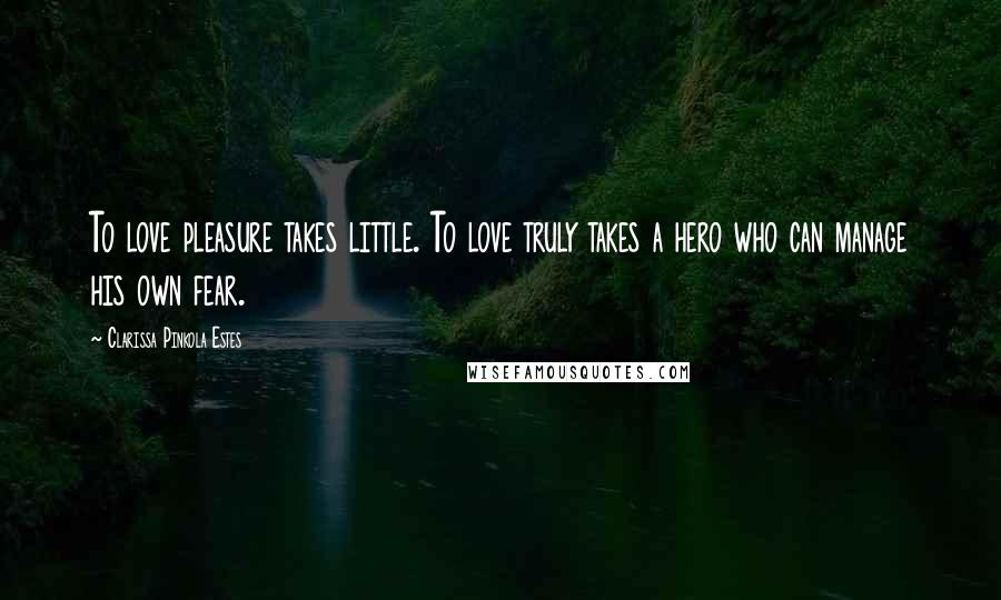 Clarissa Pinkola Estes Quotes: To love pleasure takes little. To love truly takes a hero who can manage his own fear.