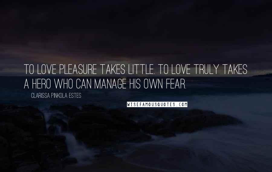 Clarissa Pinkola Estes Quotes: To love pleasure takes little. To love truly takes a hero who can manage his own fear.