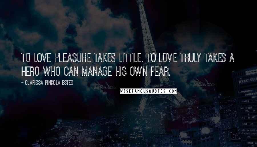 Clarissa Pinkola Estes Quotes: To love pleasure takes little. To love truly takes a hero who can manage his own fear.