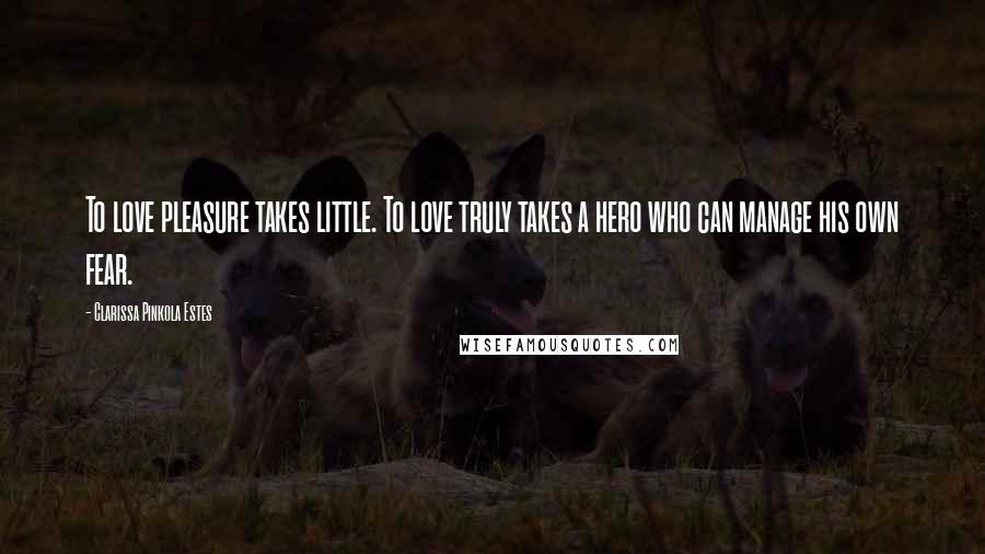 Clarissa Pinkola Estes Quotes: To love pleasure takes little. To love truly takes a hero who can manage his own fear.