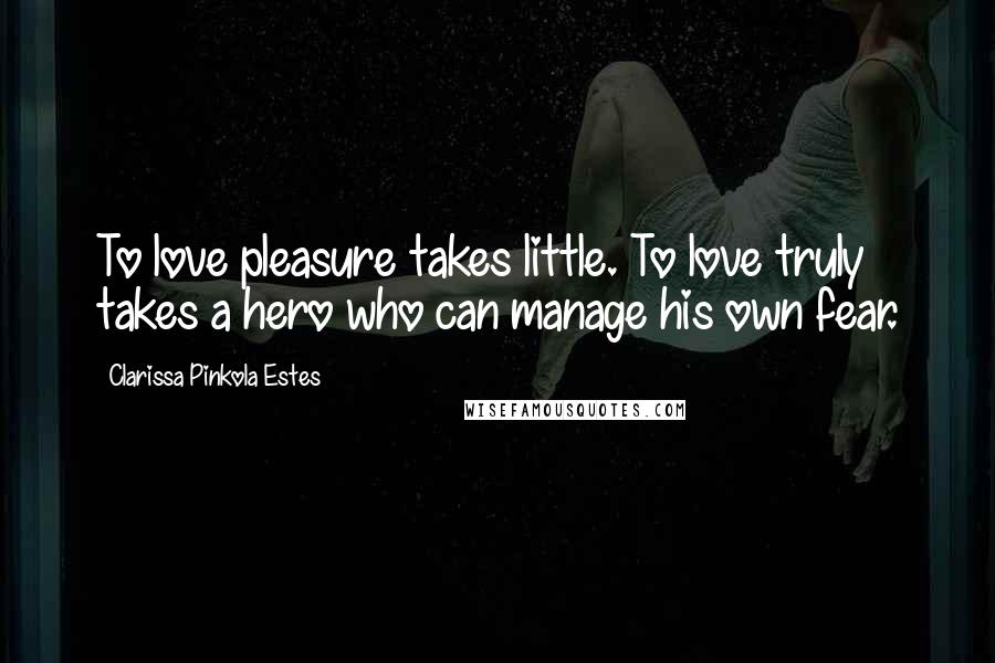 Clarissa Pinkola Estes Quotes: To love pleasure takes little. To love truly takes a hero who can manage his own fear.