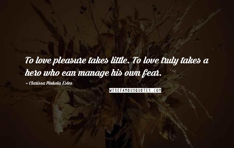 Clarissa Pinkola Estes Quotes: To love pleasure takes little. To love truly takes a hero who can manage his own fear.