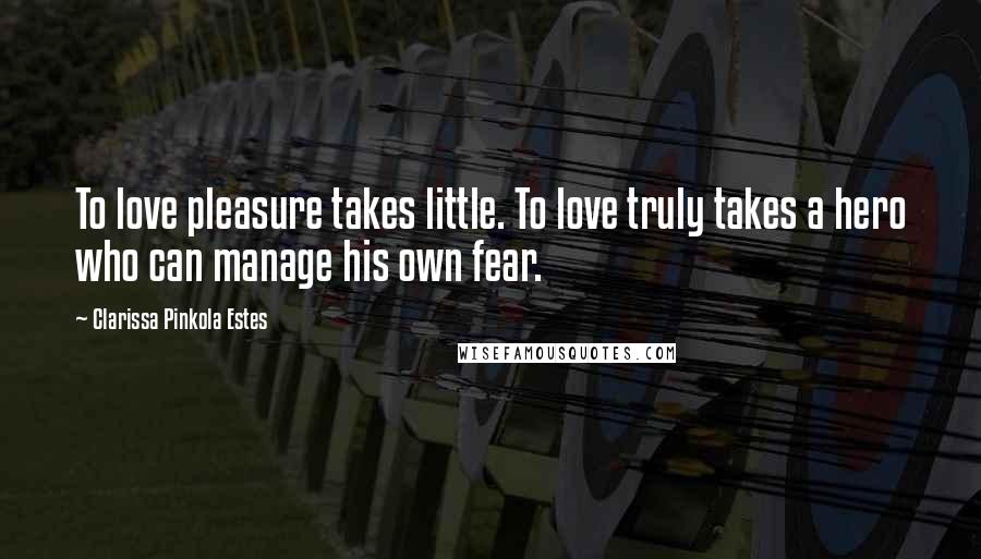 Clarissa Pinkola Estes Quotes: To love pleasure takes little. To love truly takes a hero who can manage his own fear.