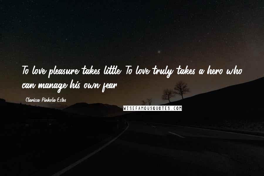 Clarissa Pinkola Estes Quotes: To love pleasure takes little. To love truly takes a hero who can manage his own fear.