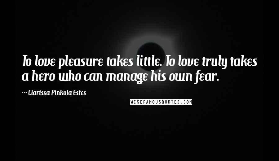 Clarissa Pinkola Estes Quotes: To love pleasure takes little. To love truly takes a hero who can manage his own fear.