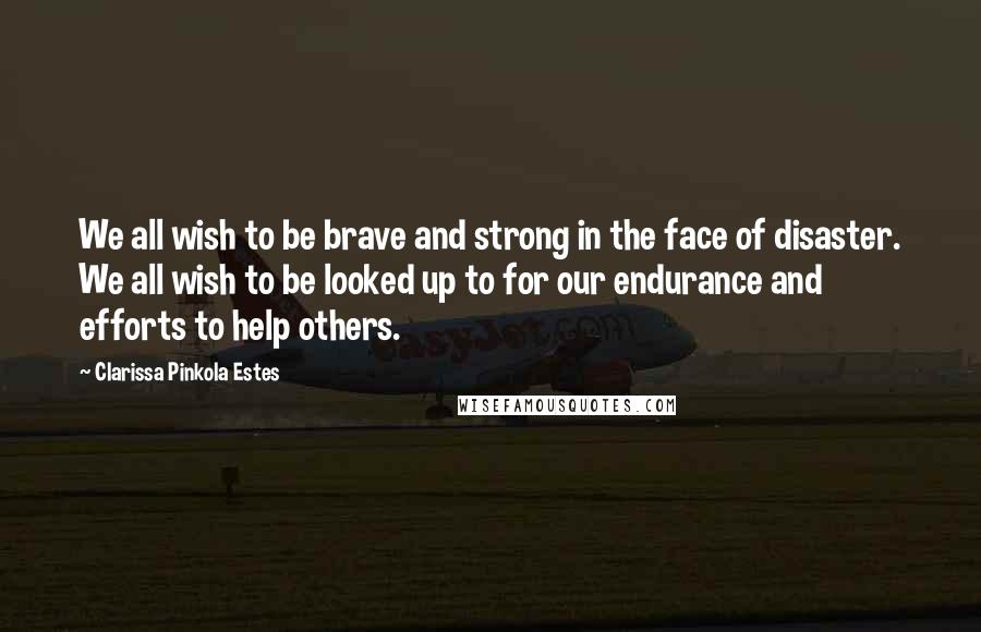 Clarissa Pinkola Estes Quotes: We all wish to be brave and strong in the face of disaster. We all wish to be looked up to for our endurance and efforts to help others.