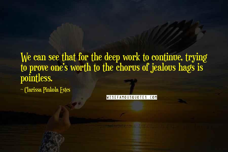 Clarissa Pinkola Estes Quotes: We can see that for the deep work to continue, trying to prove one's worth to the chorus of jealous hags is pointless.