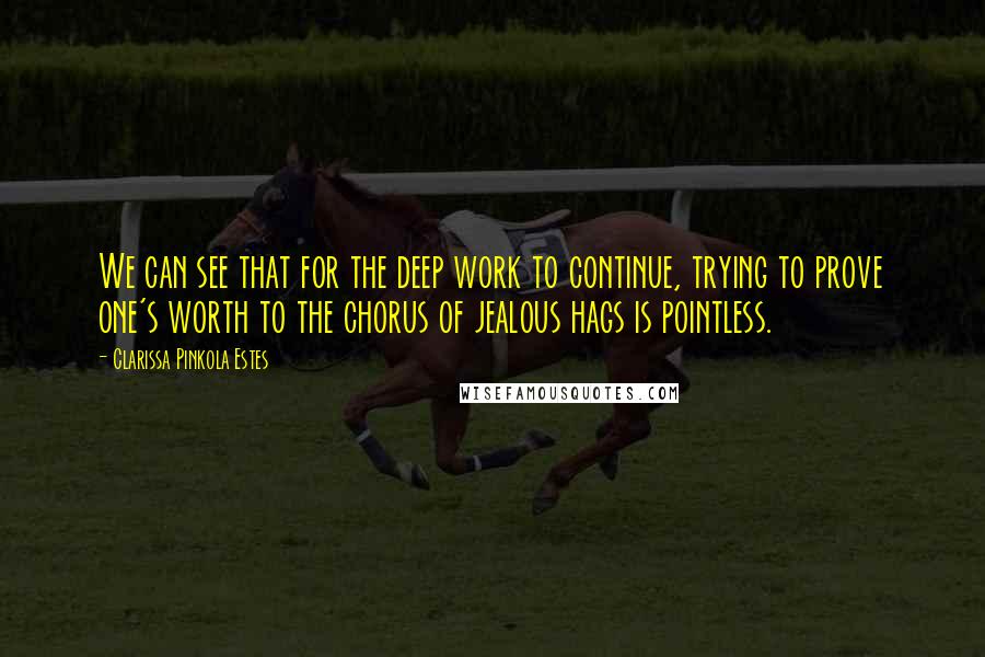 Clarissa Pinkola Estes Quotes: We can see that for the deep work to continue, trying to prove one's worth to the chorus of jealous hags is pointless.