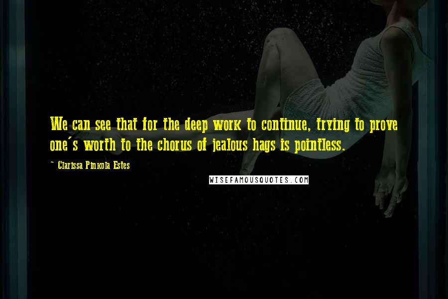 Clarissa Pinkola Estes Quotes: We can see that for the deep work to continue, trying to prove one's worth to the chorus of jealous hags is pointless.