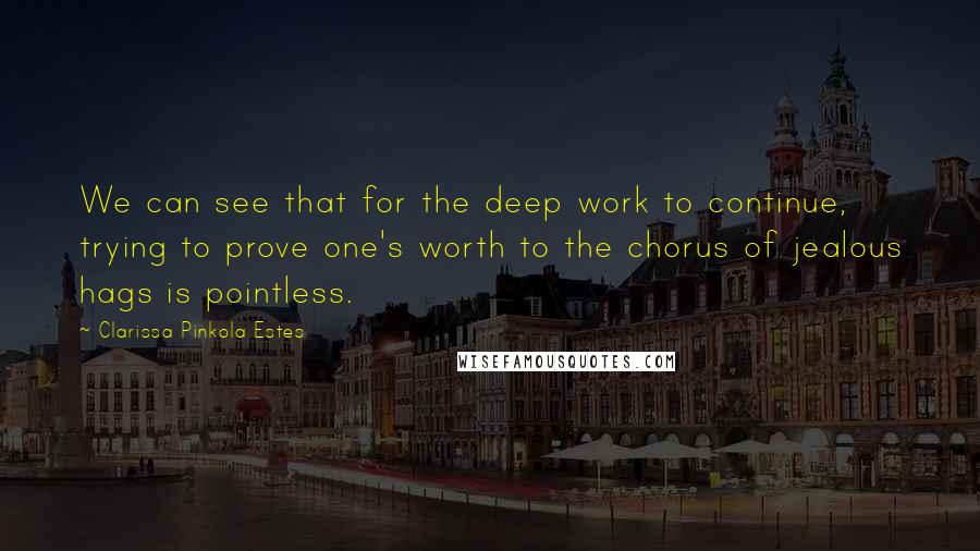 Clarissa Pinkola Estes Quotes: We can see that for the deep work to continue, trying to prove one's worth to the chorus of jealous hags is pointless.