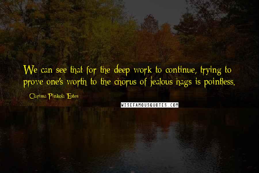 Clarissa Pinkola Estes Quotes: We can see that for the deep work to continue, trying to prove one's worth to the chorus of jealous hags is pointless.