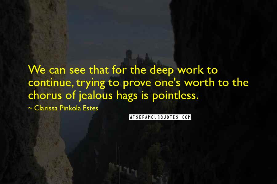 Clarissa Pinkola Estes Quotes: We can see that for the deep work to continue, trying to prove one's worth to the chorus of jealous hags is pointless.