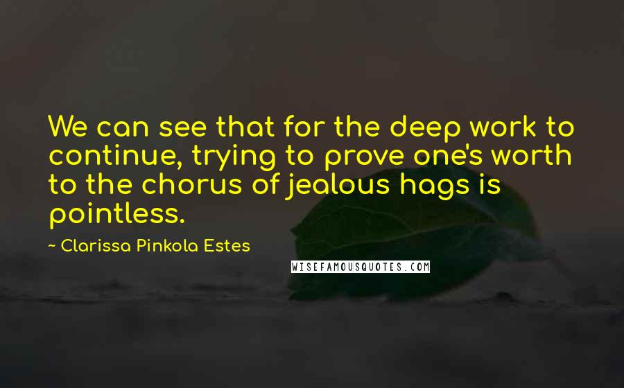 Clarissa Pinkola Estes Quotes: We can see that for the deep work to continue, trying to prove one's worth to the chorus of jealous hags is pointless.