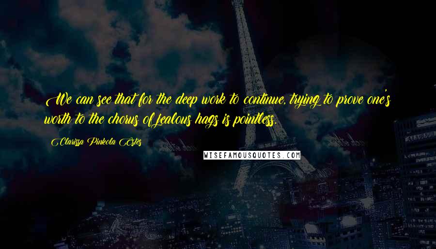 Clarissa Pinkola Estes Quotes: We can see that for the deep work to continue, trying to prove one's worth to the chorus of jealous hags is pointless.