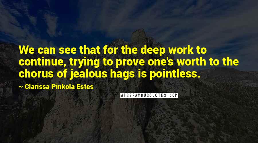 Clarissa Pinkola Estes Quotes: We can see that for the deep work to continue, trying to prove one's worth to the chorus of jealous hags is pointless.