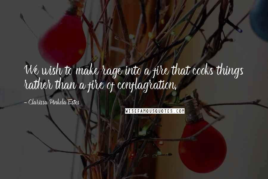 Clarissa Pinkola Estes Quotes: We wish to make rage into a fire that cooks things rather than a fire of conflagration.