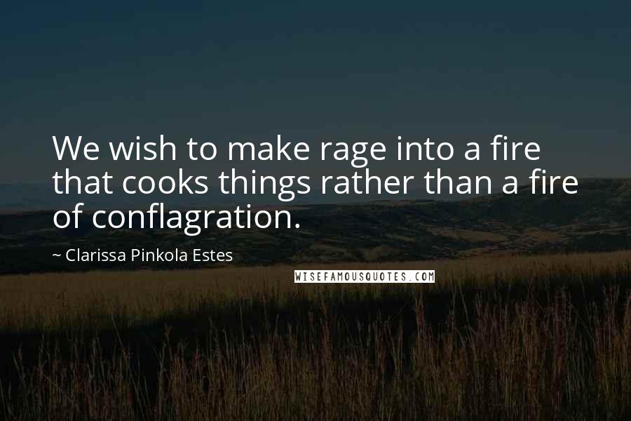 Clarissa Pinkola Estes Quotes: We wish to make rage into a fire that cooks things rather than a fire of conflagration.