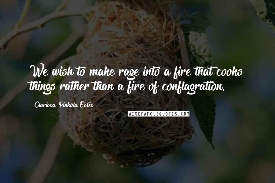 Clarissa Pinkola Estes Quotes: We wish to make rage into a fire that cooks things rather than a fire of conflagration.