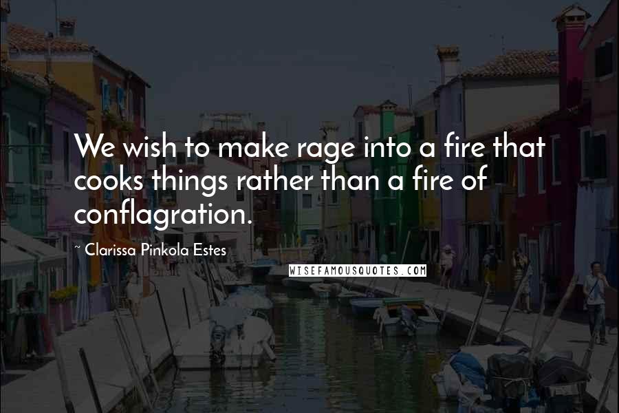 Clarissa Pinkola Estes Quotes: We wish to make rage into a fire that cooks things rather than a fire of conflagration.