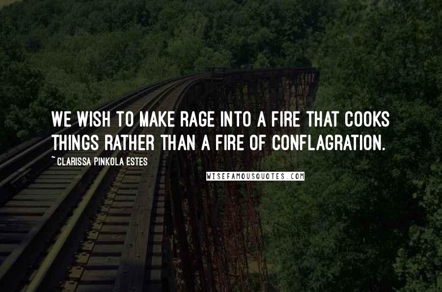 Clarissa Pinkola Estes Quotes: We wish to make rage into a fire that cooks things rather than a fire of conflagration.