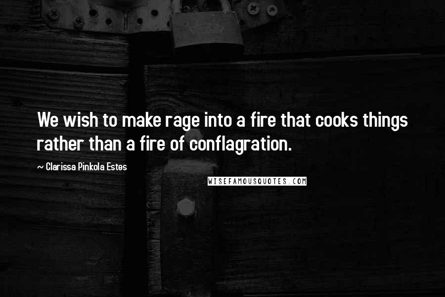 Clarissa Pinkola Estes Quotes: We wish to make rage into a fire that cooks things rather than a fire of conflagration.