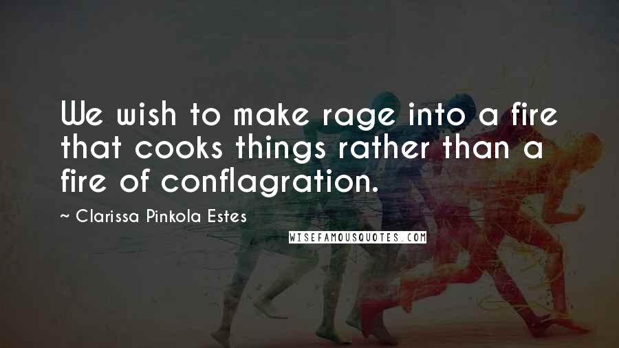 Clarissa Pinkola Estes Quotes: We wish to make rage into a fire that cooks things rather than a fire of conflagration.