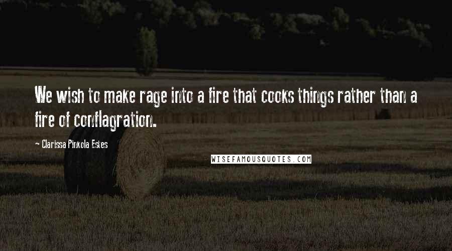 Clarissa Pinkola Estes Quotes: We wish to make rage into a fire that cooks things rather than a fire of conflagration.