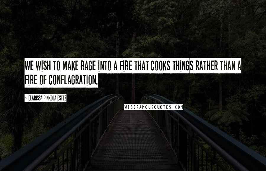 Clarissa Pinkola Estes Quotes: We wish to make rage into a fire that cooks things rather than a fire of conflagration.