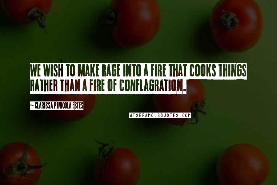 Clarissa Pinkola Estes Quotes: We wish to make rage into a fire that cooks things rather than a fire of conflagration.