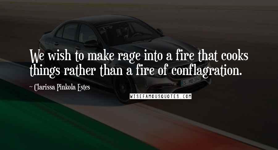 Clarissa Pinkola Estes Quotes: We wish to make rage into a fire that cooks things rather than a fire of conflagration.