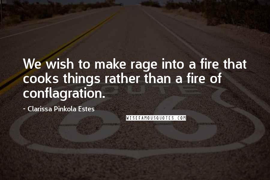 Clarissa Pinkola Estes Quotes: We wish to make rage into a fire that cooks things rather than a fire of conflagration.