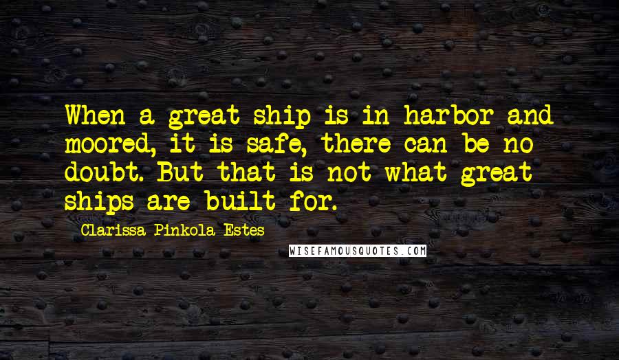 Clarissa Pinkola Estes Quotes: When a great ship is in harbor and moored, it is safe, there can be no doubt. But that is not what great ships are built for.