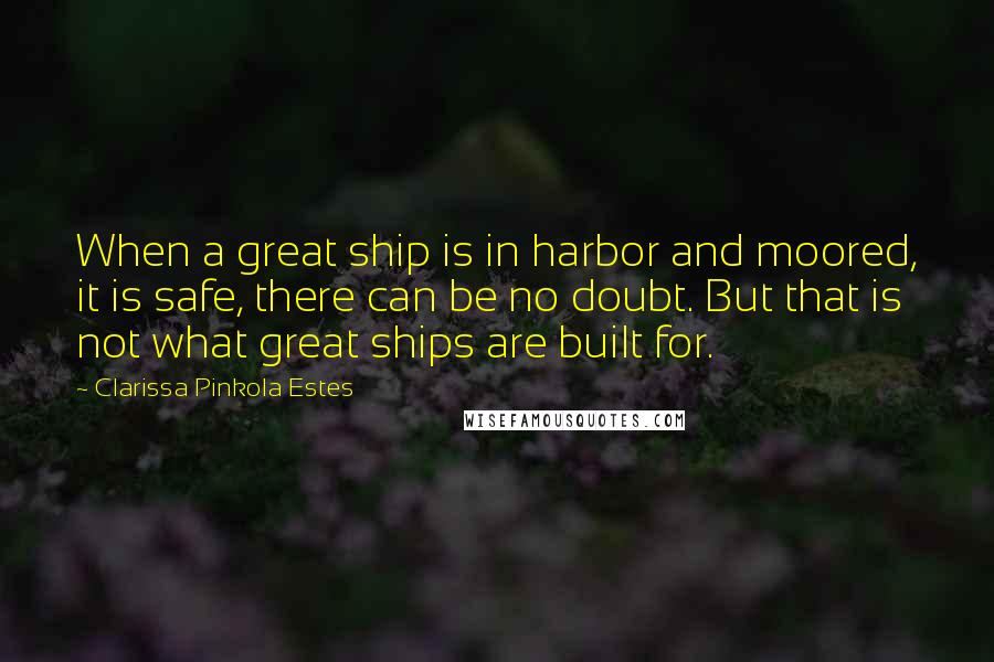 Clarissa Pinkola Estes Quotes: When a great ship is in harbor and moored, it is safe, there can be no doubt. But that is not what great ships are built for.