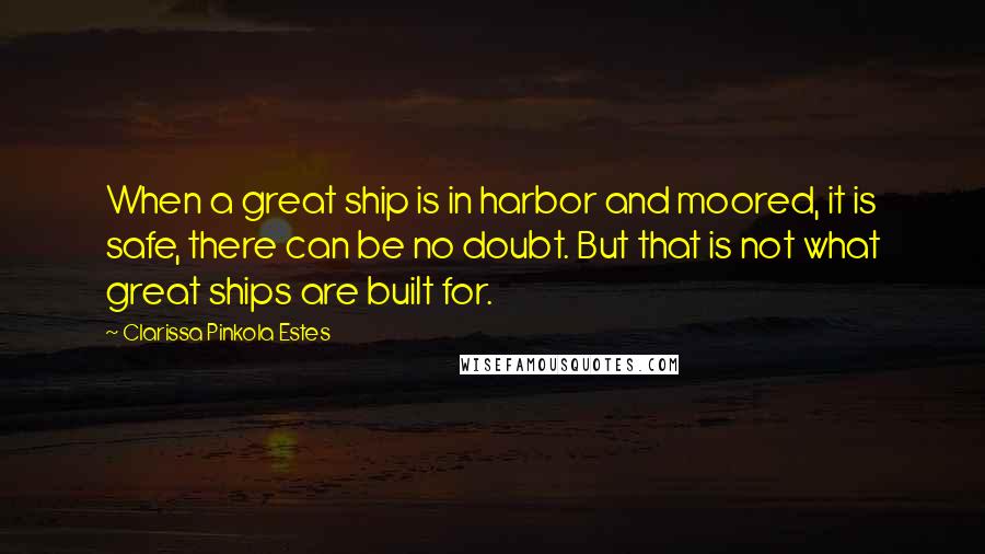 Clarissa Pinkola Estes Quotes: When a great ship is in harbor and moored, it is safe, there can be no doubt. But that is not what great ships are built for.