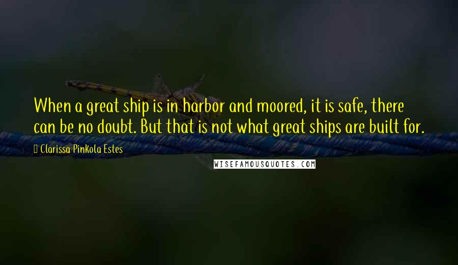 Clarissa Pinkola Estes Quotes: When a great ship is in harbor and moored, it is safe, there can be no doubt. But that is not what great ships are built for.