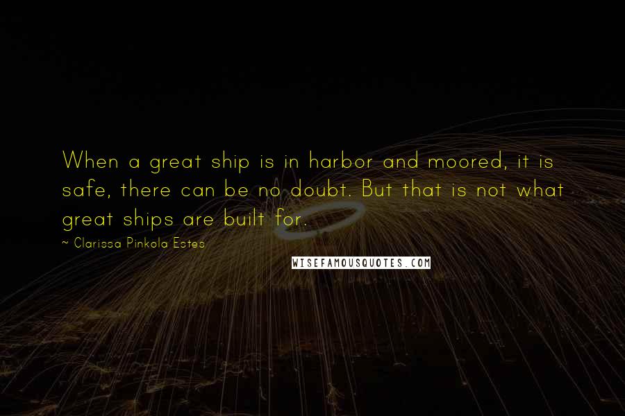 Clarissa Pinkola Estes Quotes: When a great ship is in harbor and moored, it is safe, there can be no doubt. But that is not what great ships are built for.