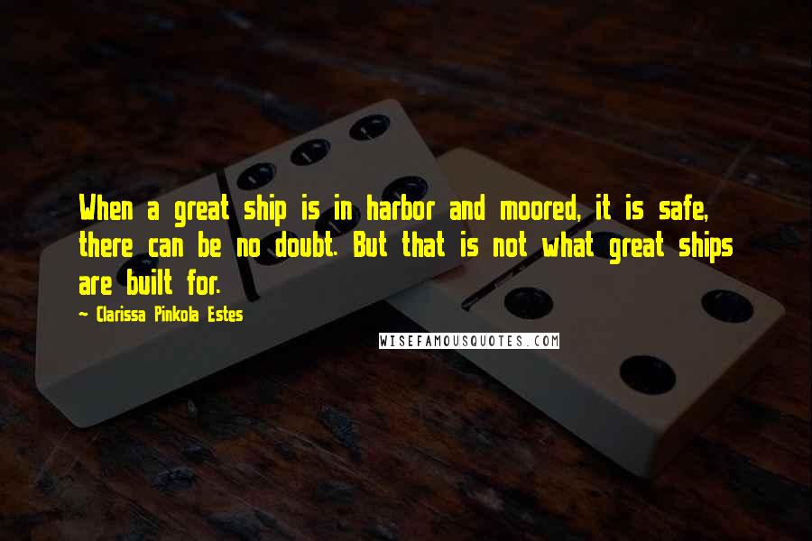 Clarissa Pinkola Estes Quotes: When a great ship is in harbor and moored, it is safe, there can be no doubt. But that is not what great ships are built for.