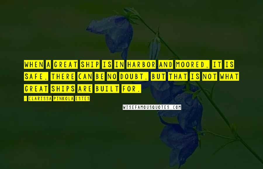 Clarissa Pinkola Estes Quotes: When a great ship is in harbor and moored, it is safe, there can be no doubt. But that is not what great ships are built for.