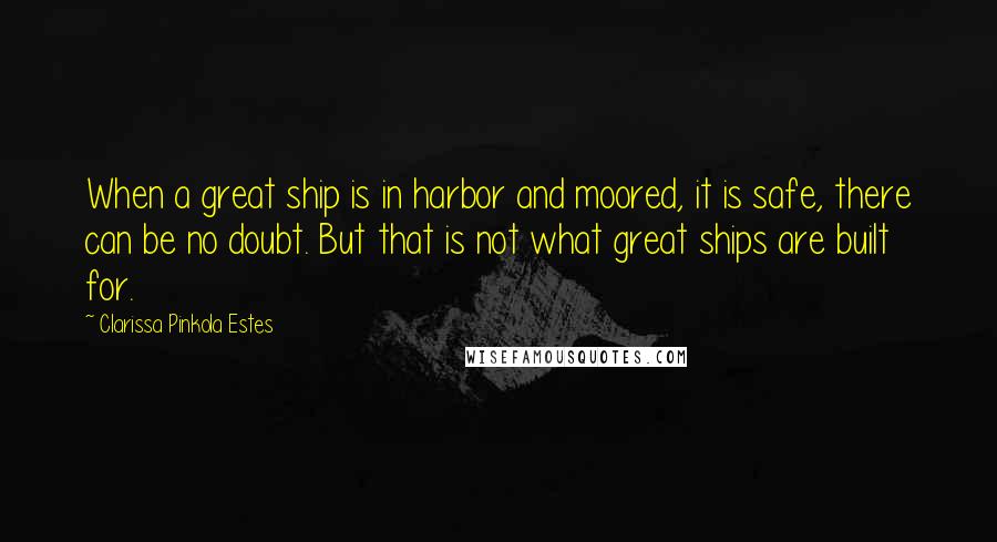 Clarissa Pinkola Estes Quotes: When a great ship is in harbor and moored, it is safe, there can be no doubt. But that is not what great ships are built for.