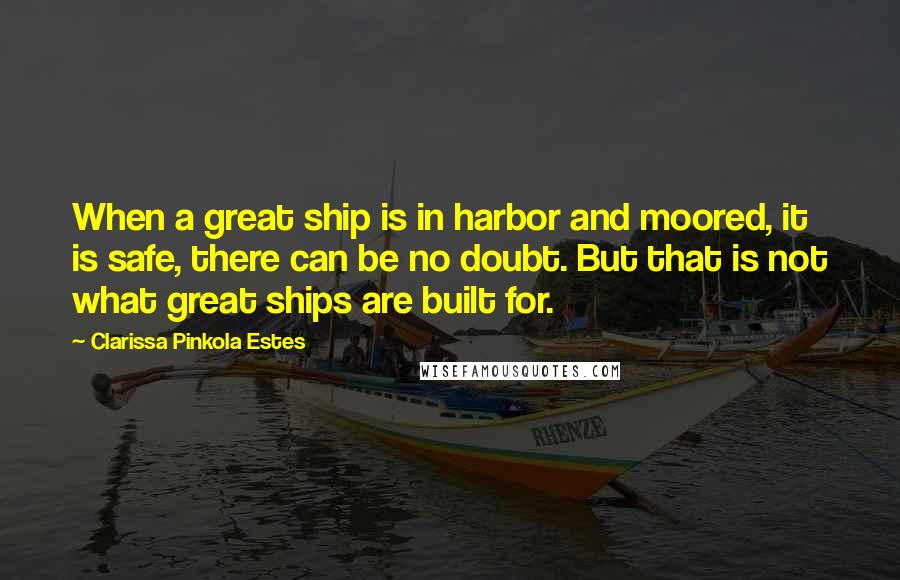 Clarissa Pinkola Estes Quotes: When a great ship is in harbor and moored, it is safe, there can be no doubt. But that is not what great ships are built for.